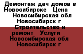 Демонтаж дач домов в Новосибирске › Цена ­ 500 - Новосибирская обл., Новосибирск г. Строительство и ремонт » Услуги   . Новосибирская обл.,Новосибирск г.